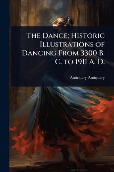 Dance; Historic Illustrations of Dancing From 3300 B. C. to 1911 A. D.