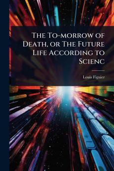 To-morrow of Death or The Future Life According to Scienc