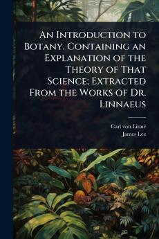 Introduction to Botany. Containing an Explanation of the Theory of That Science; Extracted From the Works of Dr. Linnaeus