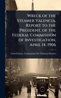 Wreck of the Steamer Valencia. Report to the President of the Federal Commission of Investigation April 14 1906