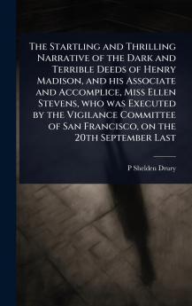 Startling and Thrilling Narrative of the Dark and Terrible Deeds of Henry Madison and his Associate and Accomplice Miss Ellen Stevens who was Executed by the Vigilance Committee of San Francisco on the 20th September Last
