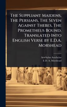 Suppliant Maidens The Persians The Seven Against Thebes The Prometheus Bound. Translated Into English Verse by E.D.A. Morshead