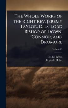 Whole Works of the Right Rev. Jeremy Taylor D. D. Lord Bishop of Down Connor and Dromore