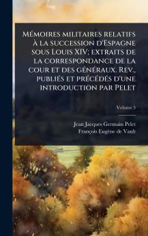 MÃ(c)moires militaires relatifs Ã la succession d'Espagne sous Louis XIV; extraits de la correspondance de la cour et des gÃ(c)nÃ(c)raux. Rev. publiÃ(c)s et prÃ(c)cÃ(c)dÃ(c)s d'une introduction par Pelet