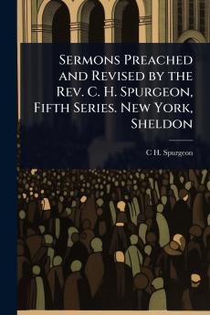 Sermons Preached and Revised by the Rev. C. H. Spurgeon Fifth Series. New York Sheldon