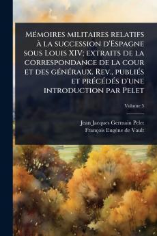 MÃ(c)moires militaires relatifs Ã la succession d'Espagne sous Louis XIV; extraits de la correspondance de la cour et des gÃ(c)nÃ(c)raux. Rev. publiÃ(c)s et prÃ(c)cÃ(c)dÃ(c)s d'une introduction par Pelet