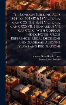 London Building Acts 1894 to 1905 (57 & 58 Victoria cap. CCXIII; 61 & 62 Victoria cap. CXXXVII. 5 Edwardus VII. cap CCIX.) With Copious Index Notes Cross References Legal Decisions and Diagrams Also the Bylaws and Regulations