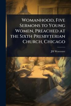 Womanhood Five Sermons to Young Women Preached at the Sixth Presbyterian Church Chicago