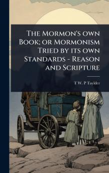 Mormon's own Book; or Mormonism Tried by its own Standards - Reason and Scripture