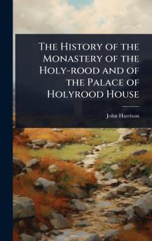History of the Monastery of the Holy-rood and of the Palace of Holyrood House