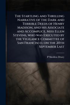 Startling and Thrilling Narrative of the Dark and Terrible Deeds of Henry Madison and his Associate and Accomplice Miss Ellen Stevens who was Executed by the Vigilance Committee of San Francisco on the 20th September Last
