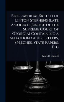 Biographical Sketch of Linton Stephens (late Associate Justice of the Supreme Court of Georgia) Containing a Selection of his Letters Speeches State Papers Etc