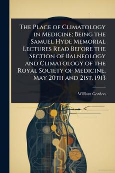 Place of Climatology in Medicine; Being the Samuel Hyde Memorial Lectures Read Before the Section of Balneology and Climatology of the Royal Society of Medicine May 20th and 21st 1913