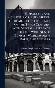 Hippolytus and Callistus; or The Church of Rome in the First Half of the Third Century With Special Reference to the Writings of Bunsen Wordsworth Baur and Gieseler