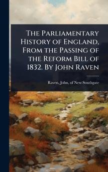 Parliamentary History of England From the Passing of the Reform Bill of 1832. By John Raven