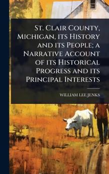 St. Clair County Michigan its History and its People; a Narrative Account of its Historical Progress and its Principal Interests