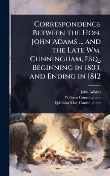 Correspondence Between the Hon. John Adams ... and the Late Wm. Cunningham Esq. Beginning in 1803 and Ending in 1812
