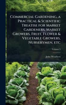 Commercial Gardening a Practical & Scientific Treatise for Market Gardeners Market Growers Fruit Flower & Vegetable Growers Nurserymen etc