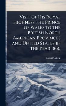 Visit of His Royal Highness the Prince of Wales to the British North American Provinces and United States in the Year 1860