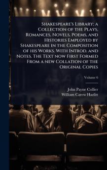 Shakespeare's Library; a Collection of the Plays Romances Novels Poems and Histories Employed by Shakespeare in the Composition of his Works. With Introd. and Notes. The Text now First Formed From a new Collation of the Original Copies