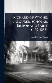Richard of Wyche Labourer Scholar Bishop and Saint (1197-1253)