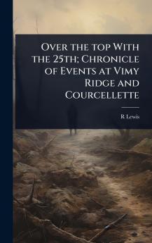 Over the top With the 25th; Chronicle of Events at Vimy Ridge and Courcellette