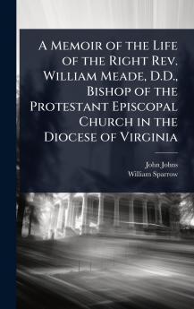 Memoir of the Life of the Right Rev. William Meade D.D. Bishop of the Protestant Episcopal Church in the Diocese of Virginia