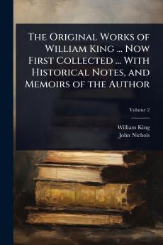 Original Works of William King ... Now First Collected ... With Historical Notes and Memoirs of the Author
