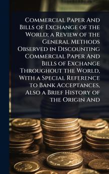 Commercial Paper And Bills of Exchange of the World; a Review of the General Methods Observed in Discounting Commercial Paper And Bills of Exchange Throughout the World With a Special Reference to Bank Acceptances Also a Brief History of the Origin And
