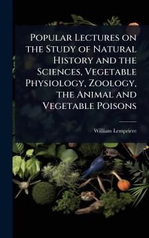 Popular Lectures on the Study of Natural History and the Sciences Vegetable Physiology Zoology the Animal and Vegetable Poisons
