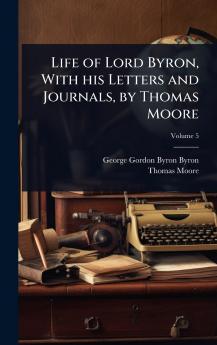 Life of Lord Byron With his Letters and Journals by Thomas Moore