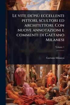 vite de'piÃ¹ eccellenti pittori scultori ed architettori. Con nuove annotazioni e commenti di Gaetano Milanesi