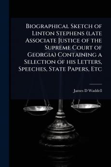 Biographical Sketch of Linton Stephens (late Associate Justice of the Supreme Court of Georgia) Containing a Selection of his Letters Speeches State Papers Etc