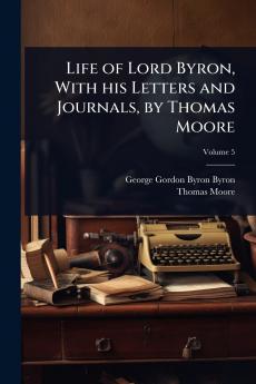 Life of Lord Byron With his Letters and Journals by Thomas Moore