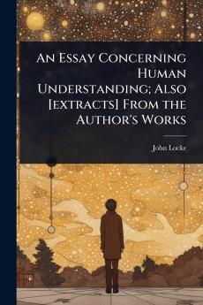 Essay Concerning Human Understanding; Also [extracts] From the Author's Works