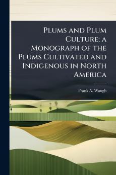 Plums and Plum Culture; a Monograph of the Plums Cultivated and Indigenous in North America