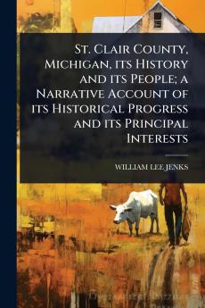 St. Clair County Michigan its History and its People; a Narrative Account of its Historical Progress and its Principal Interests