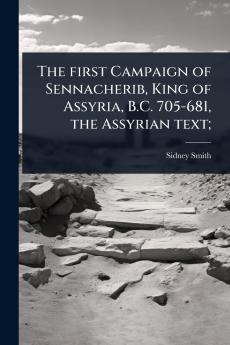 The first Campaign of Sennacherib King of Assyria B.C. 705-681 the Assyrian text;