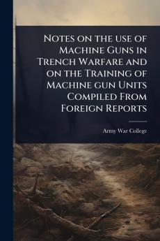Notes on the use of Machine Guns in Trench Warfare and on the Training of Machine gun Units Compiled From Foreign Reports