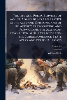 Life and Public Services of Samuel Adams Being a Narrative of his Acts and Opinions and of his Agency in Producing and Forwarding the American Revolution. With Extracts From his Correspondence State Papers and Political Essays