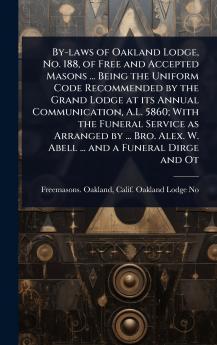 By-laws of Oakland Lodge No. 188 of Free and Accepted Masons ... Being the Uniform Code Recommended by the Grand Lodge at its Annual Communication A.L. 5860; With the Funeral Service as Arranged by ... Bro. Alex. W. Abell ... and a Funeral Dirge and Ot