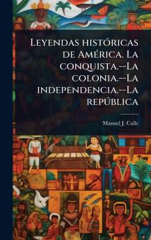 Leyendas histÃ3ricas de AmÃ(c)rica. La conquista.--La colonia.--La independencia.--La repÃ°blica