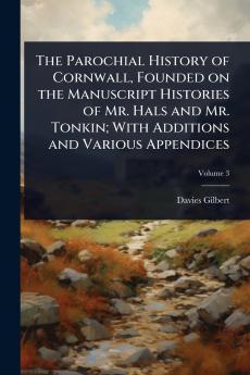 Parochial History of Cornwall Founded on the Manuscript Histories of Mr. Hals and Mr. Tonkin; With Additions and Various Appendices