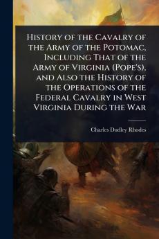 History of the Cavalry of the Army of the Potomac Including That of the Army of Virginia (Pope's) and Also the History of the Operations of the Federal Cavalry in West Virginia During the War