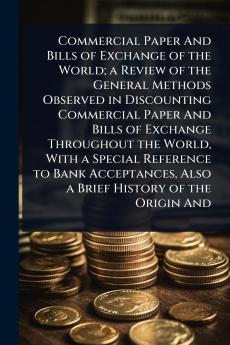 Commercial Paper And Bills of Exchange of the World; a Review of the General Methods Observed in Discounting Commercial Paper And Bills of Exchange Throughout the World With a Special Reference to Bank Acceptances Also a Brief History of the Origin And