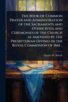 Book of Common Prayer and Administration of the Sacraments and Other Rites and Ceremonies of the Church as Amended by the Presbyterian Divines in the Royal Commission of 1661 ..