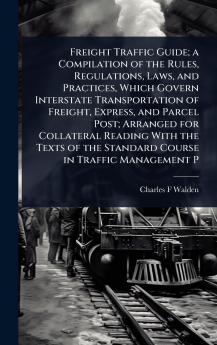Freight Traffic Guide; a Compilation of the Rules Regulations Laws and Practices Which Govern Interstate Transportation of Freight Express and Parcel Post; Arranged for Collateral Reading With the Texts of the Standard Course in Traffic Management P