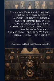 By-laws of Oakland Lodge No. 188 of Free and Accepted Masons ... Being the Uniform Code Recommended by the Grand Lodge at its Annual Communication A.L. 5860; With the Funeral Service as Arranged by ... Bro. Alex. W. Abell ... and a Funeral Dirge and Ot