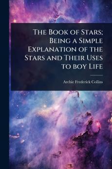 Book of Stars; Being a Simple Explanation of the Stars and Their Uses to boy Life