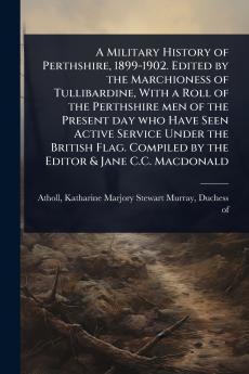 Military History of Perthshire 1899-1902. Edited by the Marchioness of Tullibardine With a Roll of the Perthshire men of the Present day who Have Seen Active Service Under the British Flag. Compiled by the Editor & Jane C.C. Macdonald